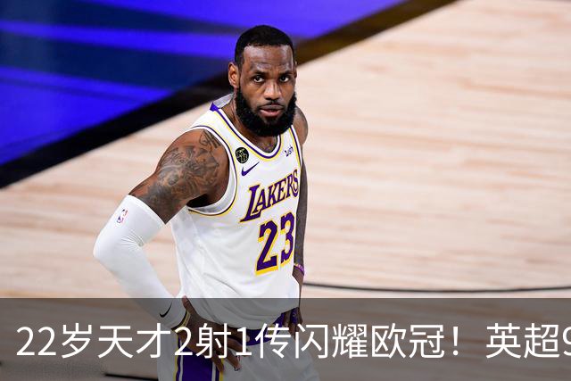22岁天才2射1传闪耀欧冠！英超9.3亿豪门1-4崩盘 各项赛事7场不胜